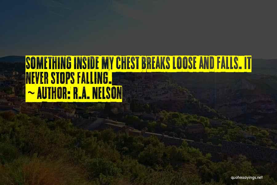 R.A. Nelson Quotes: Something Inside My Chest Breaks Loose And Falls. It Never Stops Falling.