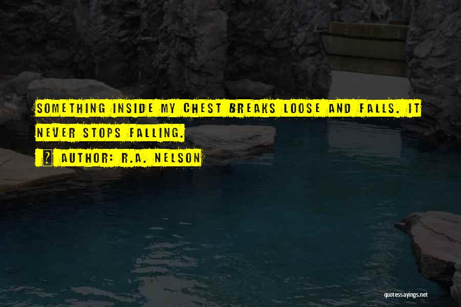 R.A. Nelson Quotes: Something Inside My Chest Breaks Loose And Falls. It Never Stops Falling.