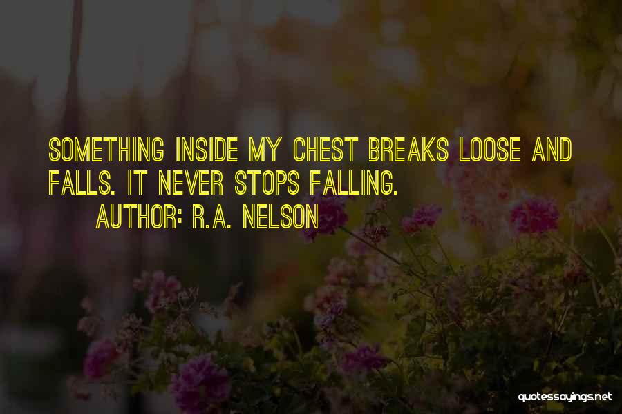 R.A. Nelson Quotes: Something Inside My Chest Breaks Loose And Falls. It Never Stops Falling.