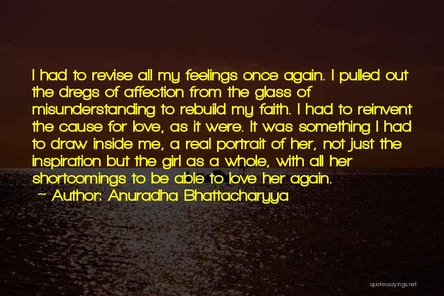 Anuradha Bhattacharyya Quotes: I Had To Revise All My Feelings Once Again. I Pulled Out The Dregs Of Affection From The Glass Of