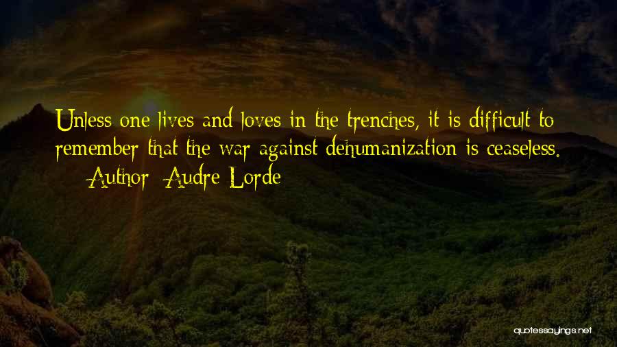 Audre Lorde Quotes: Unless One Lives And Loves In The Trenches, It Is Difficult To Remember That The War Against Dehumanization Is Ceaseless.