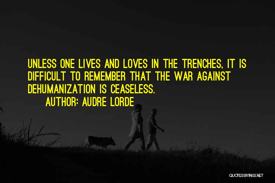 Audre Lorde Quotes: Unless One Lives And Loves In The Trenches, It Is Difficult To Remember That The War Against Dehumanization Is Ceaseless.