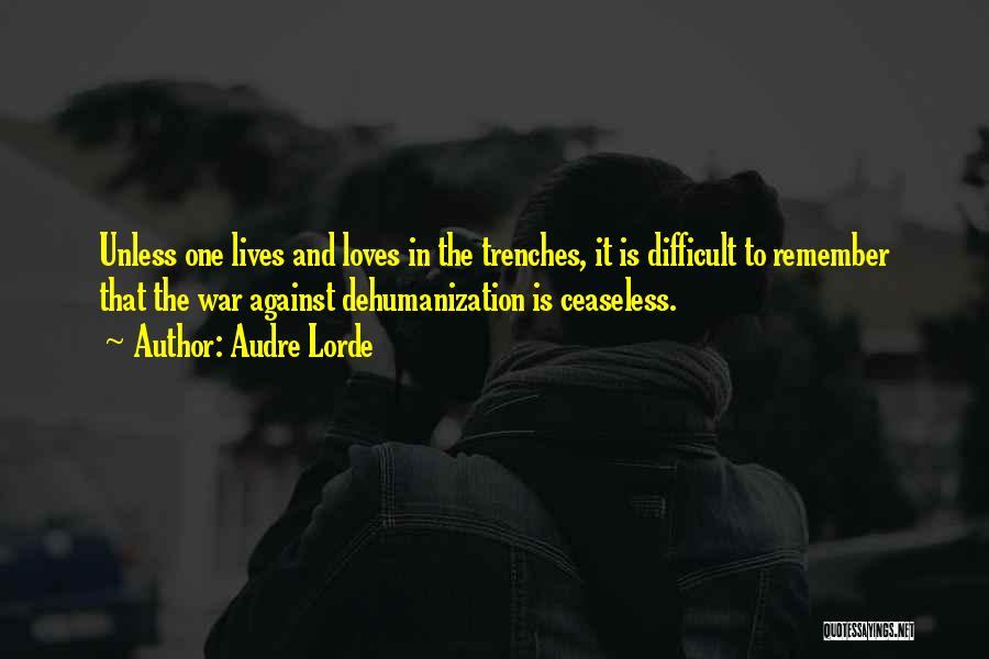 Audre Lorde Quotes: Unless One Lives And Loves In The Trenches, It Is Difficult To Remember That The War Against Dehumanization Is Ceaseless.