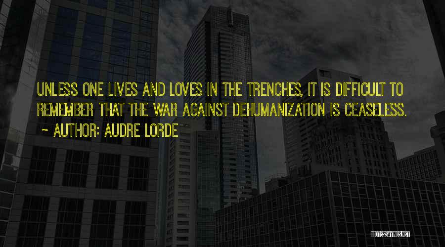 Audre Lorde Quotes: Unless One Lives And Loves In The Trenches, It Is Difficult To Remember That The War Against Dehumanization Is Ceaseless.