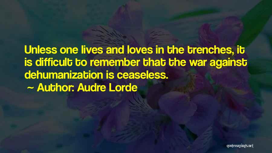 Audre Lorde Quotes: Unless One Lives And Loves In The Trenches, It Is Difficult To Remember That The War Against Dehumanization Is Ceaseless.