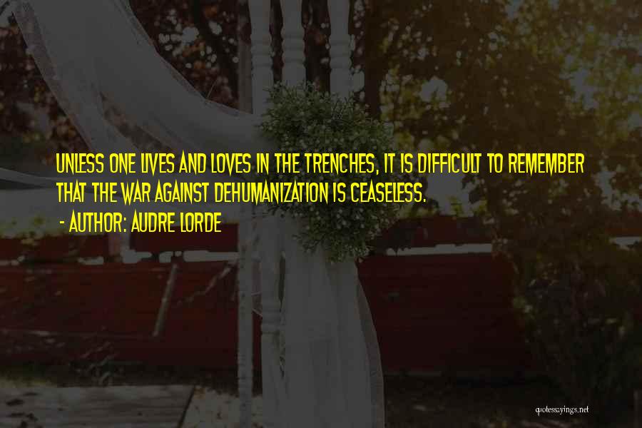 Audre Lorde Quotes: Unless One Lives And Loves In The Trenches, It Is Difficult To Remember That The War Against Dehumanization Is Ceaseless.