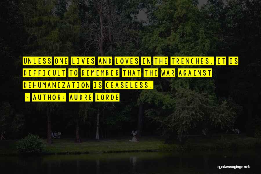 Audre Lorde Quotes: Unless One Lives And Loves In The Trenches, It Is Difficult To Remember That The War Against Dehumanization Is Ceaseless.