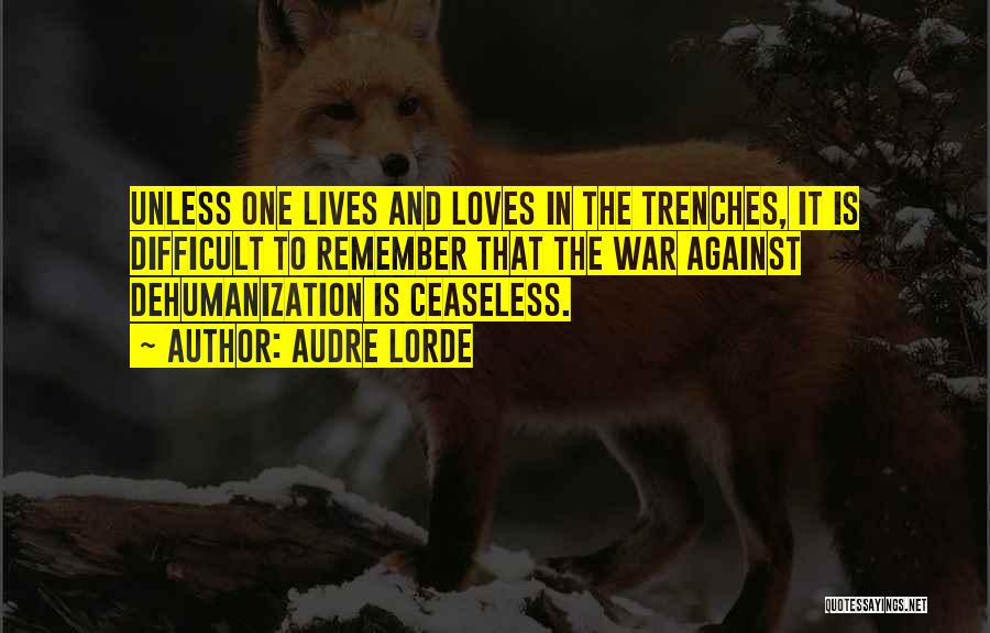 Audre Lorde Quotes: Unless One Lives And Loves In The Trenches, It Is Difficult To Remember That The War Against Dehumanization Is Ceaseless.