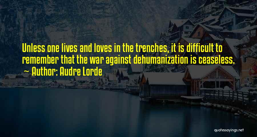 Audre Lorde Quotes: Unless One Lives And Loves In The Trenches, It Is Difficult To Remember That The War Against Dehumanization Is Ceaseless.