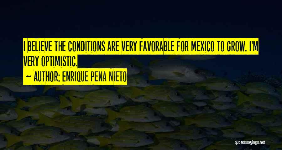 Enrique Pena Nieto Quotes: I Believe The Conditions Are Very Favorable For Mexico To Grow. I'm Very Optimistic.