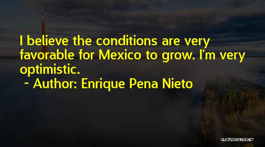 Enrique Pena Nieto Quotes: I Believe The Conditions Are Very Favorable For Mexico To Grow. I'm Very Optimistic.