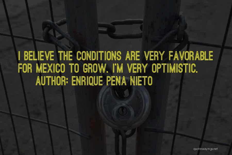 Enrique Pena Nieto Quotes: I Believe The Conditions Are Very Favorable For Mexico To Grow. I'm Very Optimistic.