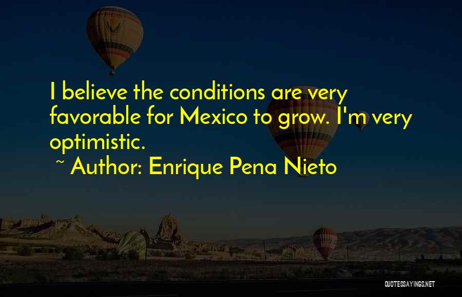 Enrique Pena Nieto Quotes: I Believe The Conditions Are Very Favorable For Mexico To Grow. I'm Very Optimistic.