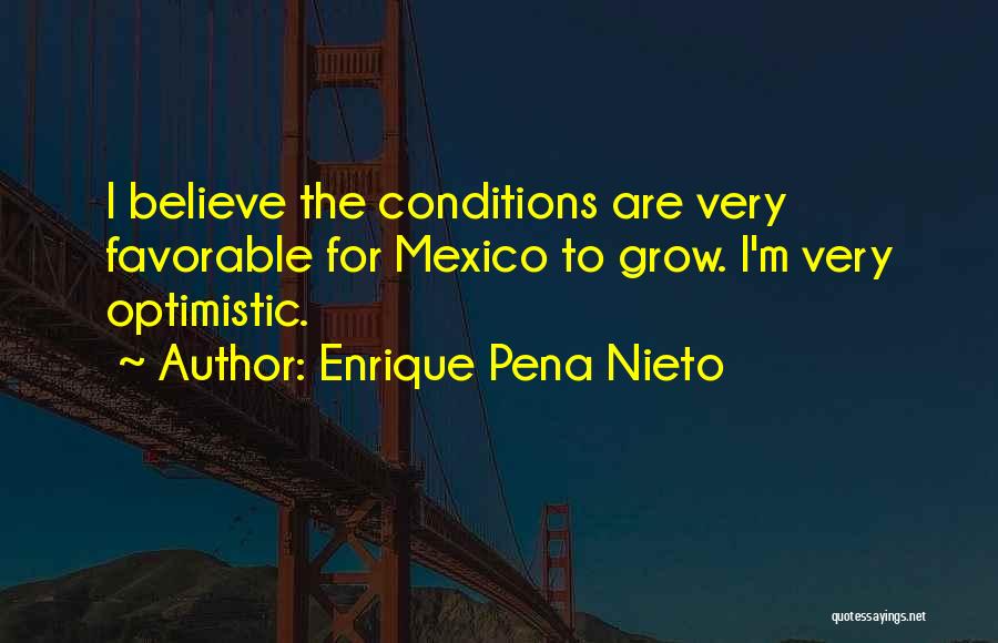 Enrique Pena Nieto Quotes: I Believe The Conditions Are Very Favorable For Mexico To Grow. I'm Very Optimistic.