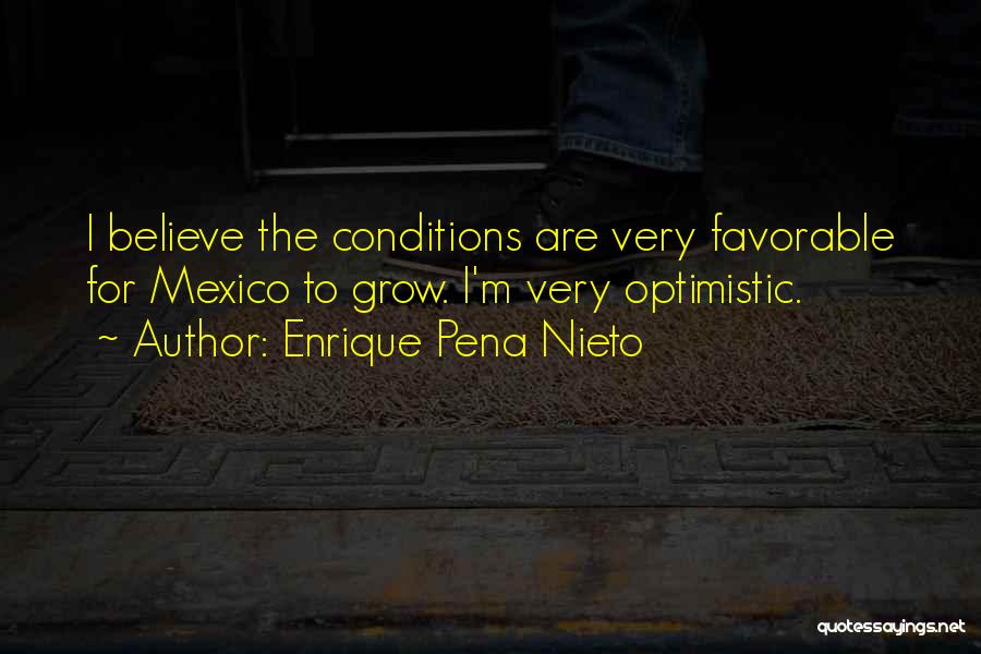 Enrique Pena Nieto Quotes: I Believe The Conditions Are Very Favorable For Mexico To Grow. I'm Very Optimistic.