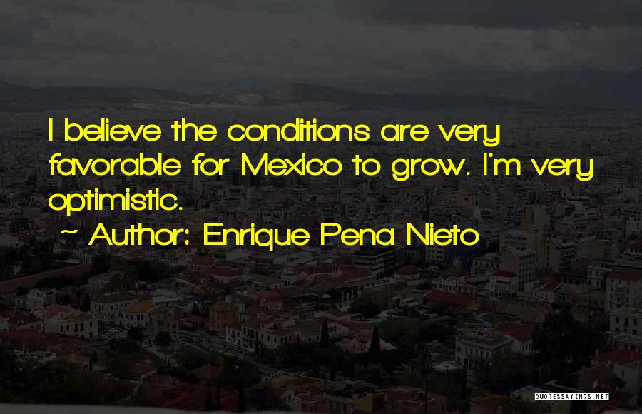 Enrique Pena Nieto Quotes: I Believe The Conditions Are Very Favorable For Mexico To Grow. I'm Very Optimistic.