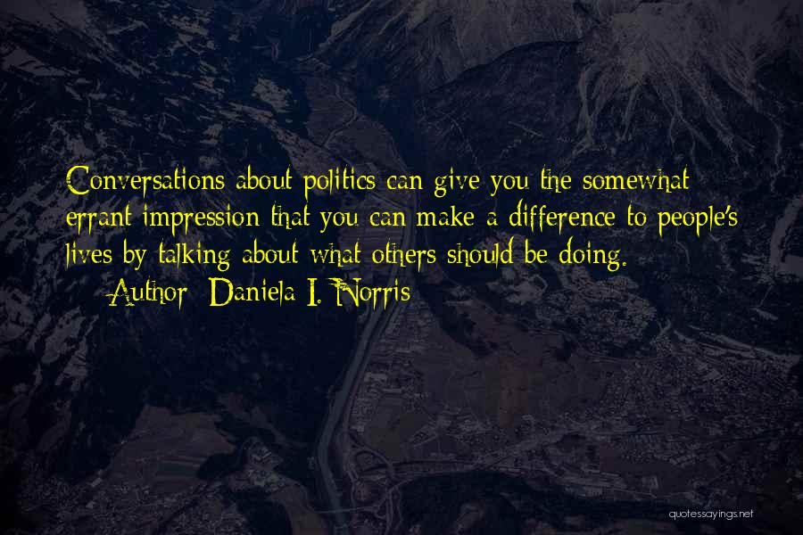 Daniela I. Norris Quotes: Conversations About Politics Can Give You The Somewhat Errant Impression That You Can Make A Difference To People's Lives By