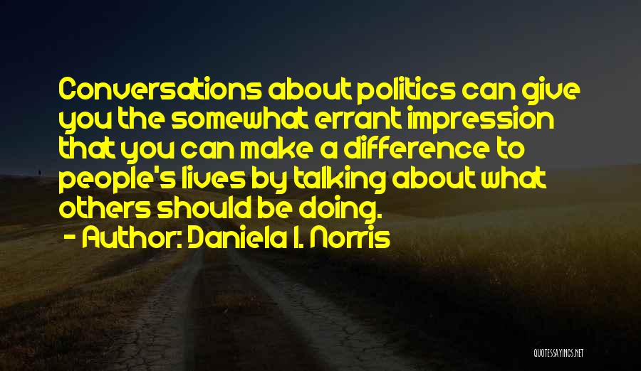 Daniela I. Norris Quotes: Conversations About Politics Can Give You The Somewhat Errant Impression That You Can Make A Difference To People's Lives By