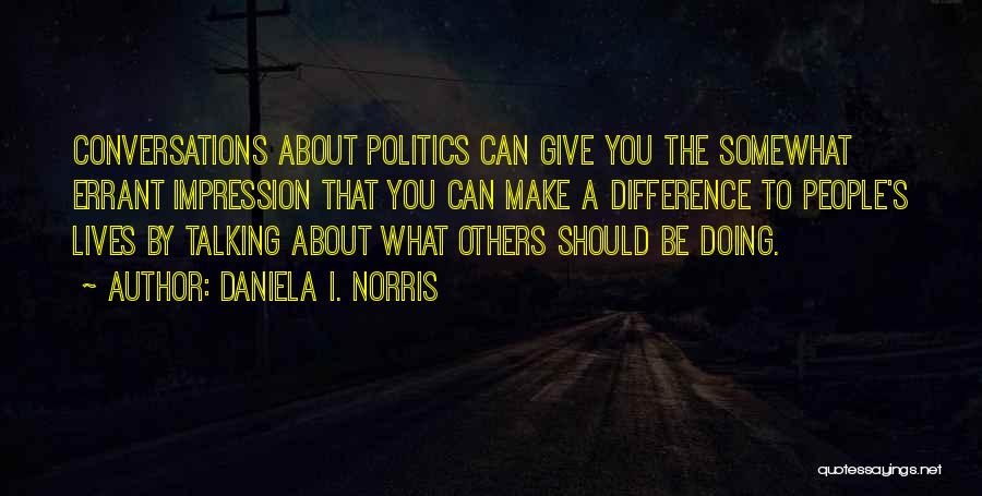 Daniela I. Norris Quotes: Conversations About Politics Can Give You The Somewhat Errant Impression That You Can Make A Difference To People's Lives By