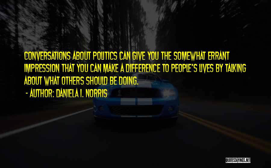 Daniela I. Norris Quotes: Conversations About Politics Can Give You The Somewhat Errant Impression That You Can Make A Difference To People's Lives By