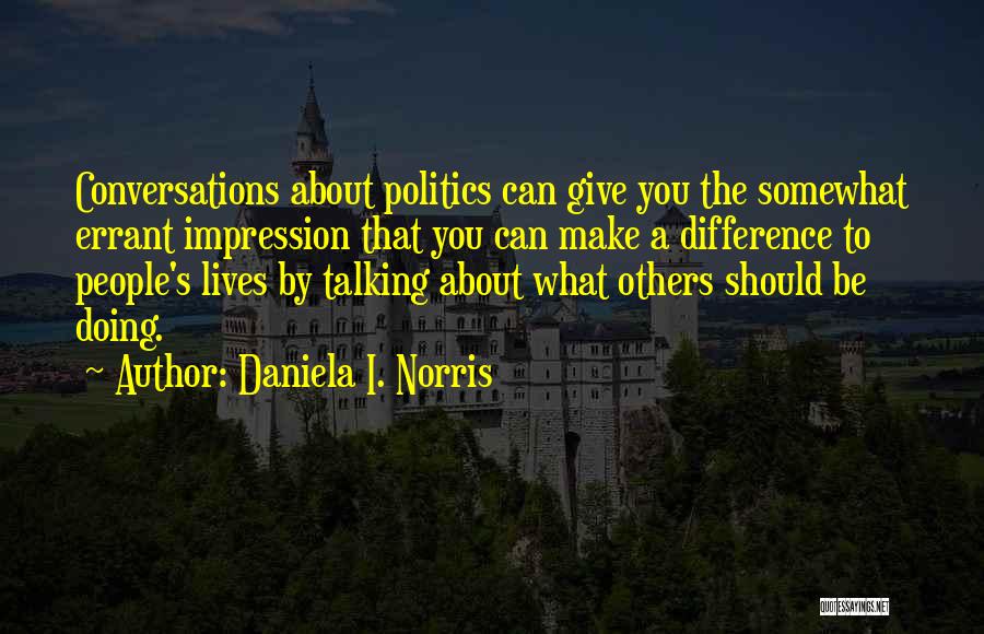 Daniela I. Norris Quotes: Conversations About Politics Can Give You The Somewhat Errant Impression That You Can Make A Difference To People's Lives By