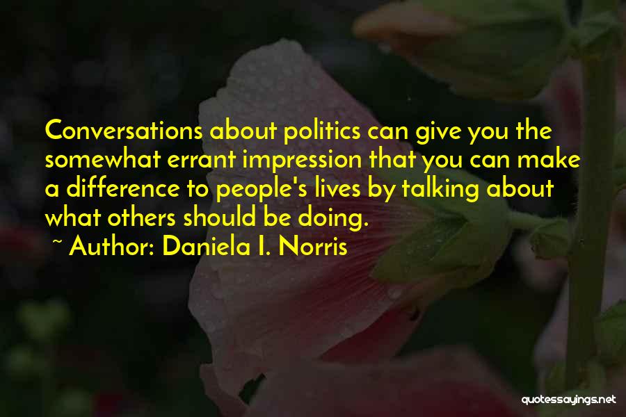 Daniela I. Norris Quotes: Conversations About Politics Can Give You The Somewhat Errant Impression That You Can Make A Difference To People's Lives By