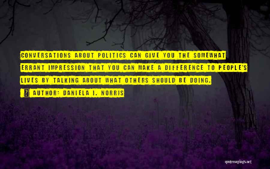 Daniela I. Norris Quotes: Conversations About Politics Can Give You The Somewhat Errant Impression That You Can Make A Difference To People's Lives By