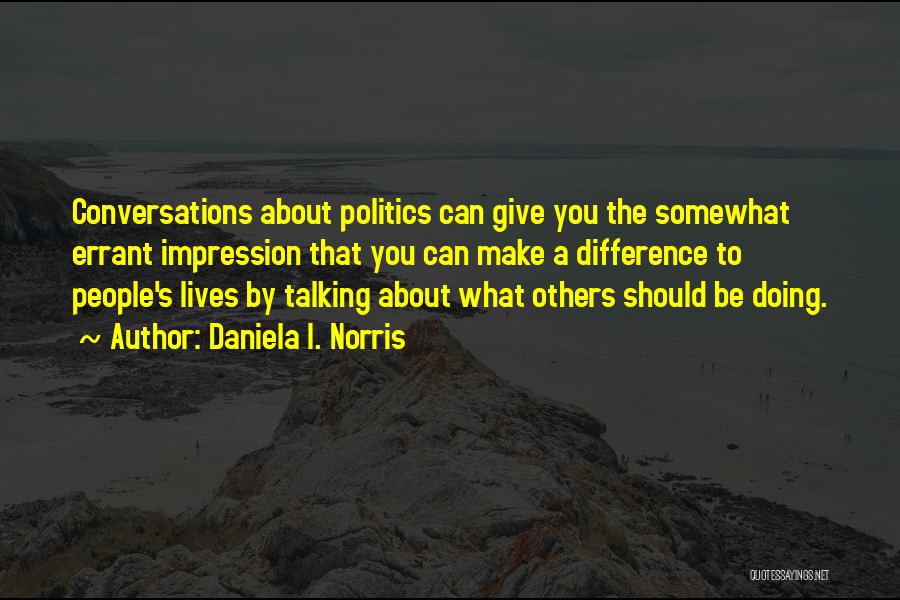 Daniela I. Norris Quotes: Conversations About Politics Can Give You The Somewhat Errant Impression That You Can Make A Difference To People's Lives By