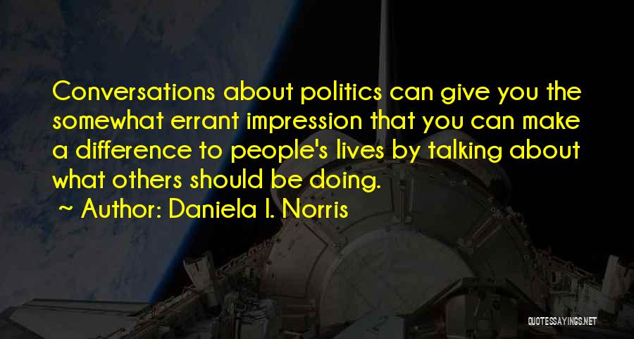 Daniela I. Norris Quotes: Conversations About Politics Can Give You The Somewhat Errant Impression That You Can Make A Difference To People's Lives By