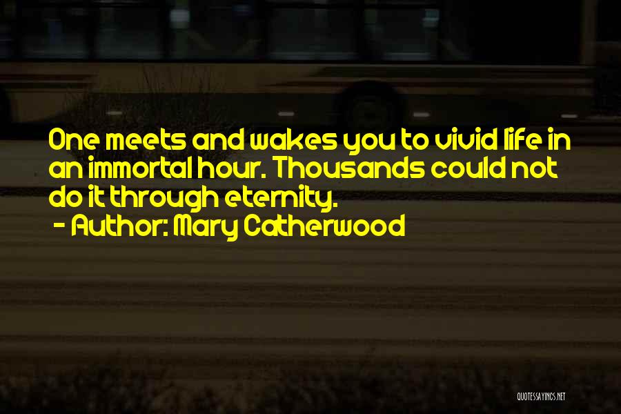 Mary Catherwood Quotes: One Meets And Wakes You To Vivid Life In An Immortal Hour. Thousands Could Not Do It Through Eternity.