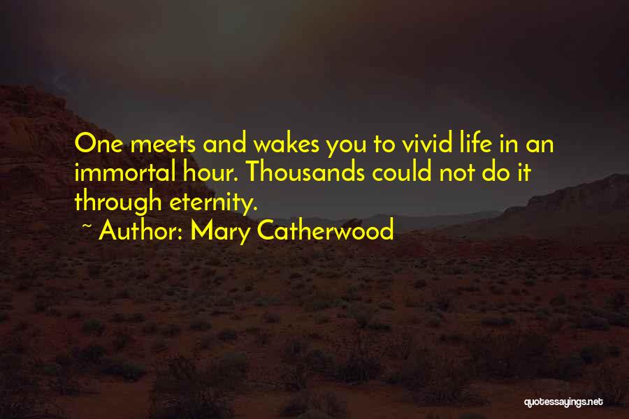 Mary Catherwood Quotes: One Meets And Wakes You To Vivid Life In An Immortal Hour. Thousands Could Not Do It Through Eternity.