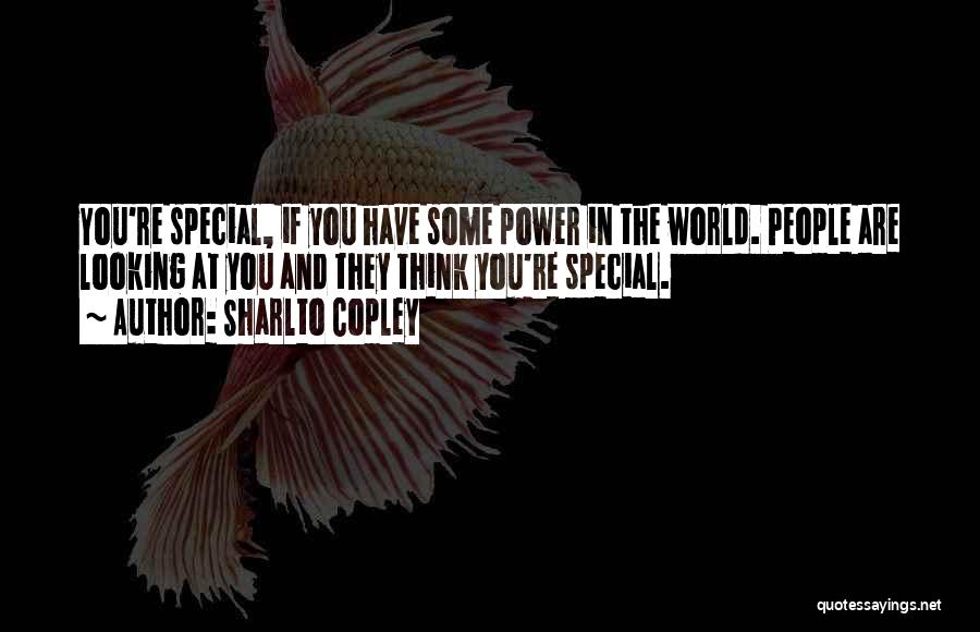 Sharlto Copley Quotes: You're Special, If You Have Some Power In The World. People Are Looking At You And They Think You're Special.