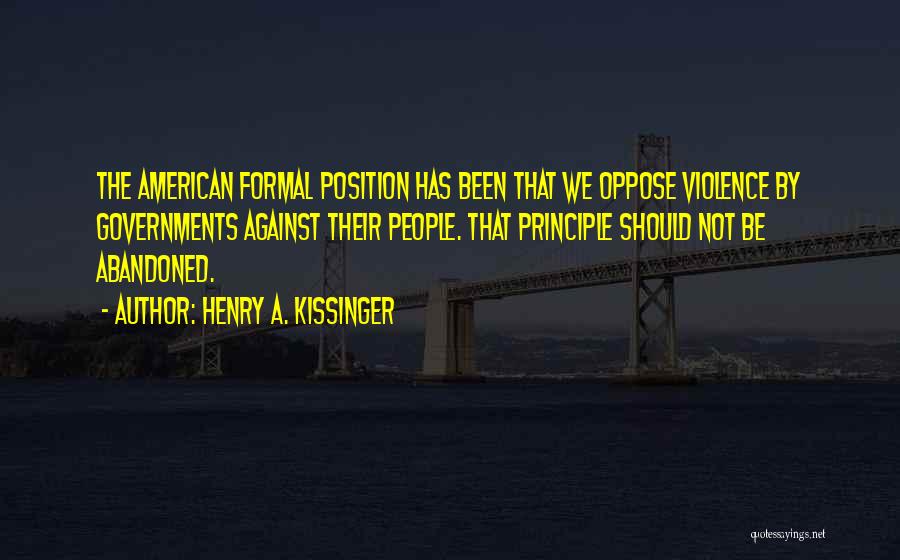 Henry A. Kissinger Quotes: The American Formal Position Has Been That We Oppose Violence By Governments Against Their People. That Principle Should Not Be
