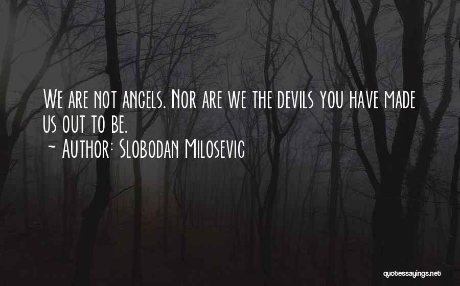 Slobodan Milosevic Quotes: We Are Not Angels. Nor Are We The Devils You Have Made Us Out To Be.