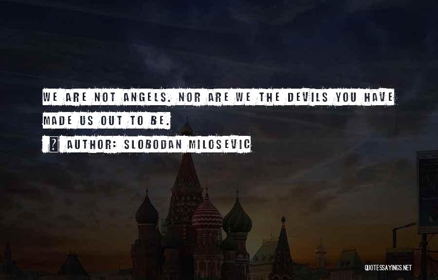 Slobodan Milosevic Quotes: We Are Not Angels. Nor Are We The Devils You Have Made Us Out To Be.