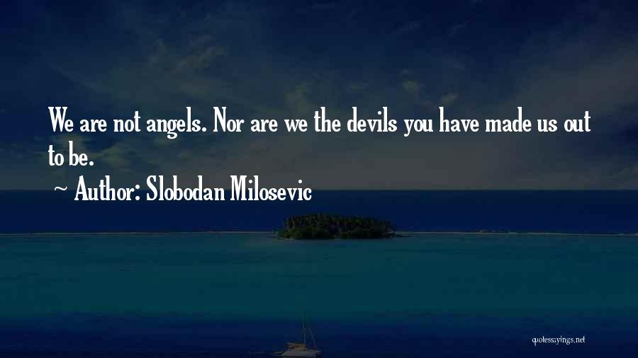 Slobodan Milosevic Quotes: We Are Not Angels. Nor Are We The Devils You Have Made Us Out To Be.