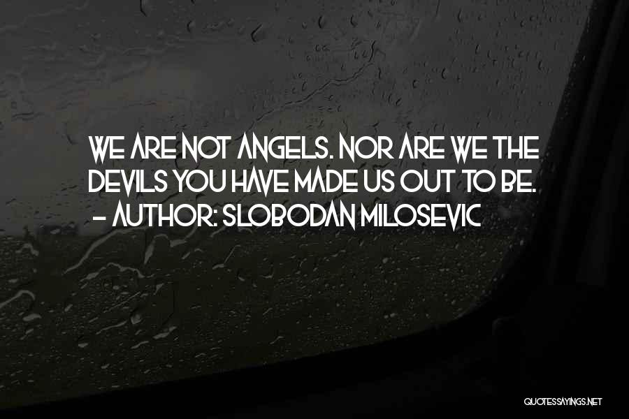 Slobodan Milosevic Quotes: We Are Not Angels. Nor Are We The Devils You Have Made Us Out To Be.