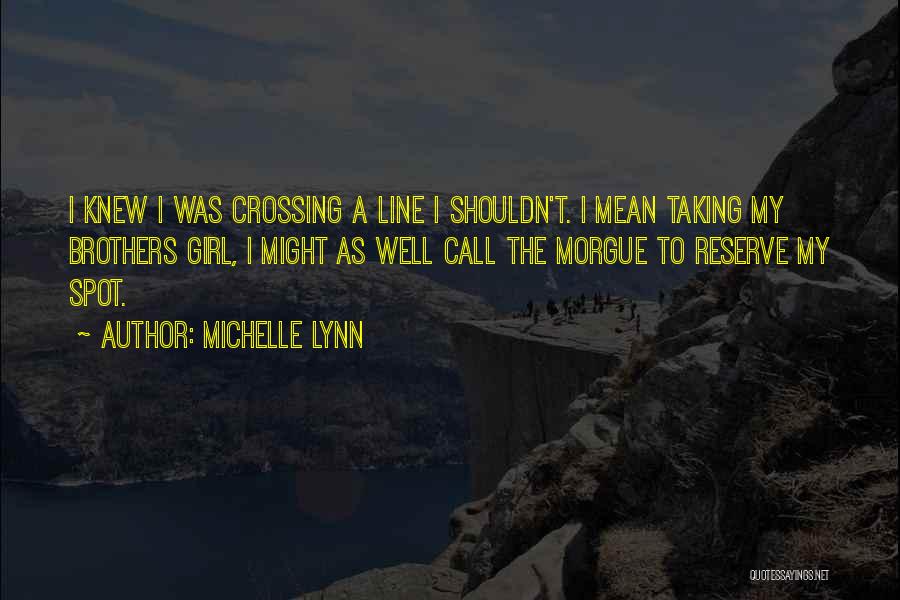 Michelle Lynn Quotes: I Knew I Was Crossing A Line I Shouldn't. I Mean Taking My Brothers Girl, I Might As Well Call