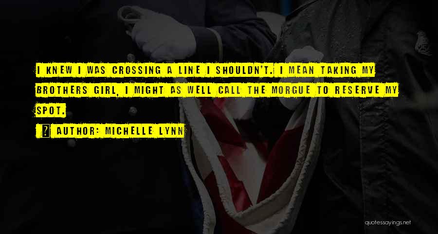 Michelle Lynn Quotes: I Knew I Was Crossing A Line I Shouldn't. I Mean Taking My Brothers Girl, I Might As Well Call