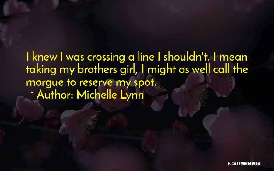 Michelle Lynn Quotes: I Knew I Was Crossing A Line I Shouldn't. I Mean Taking My Brothers Girl, I Might As Well Call