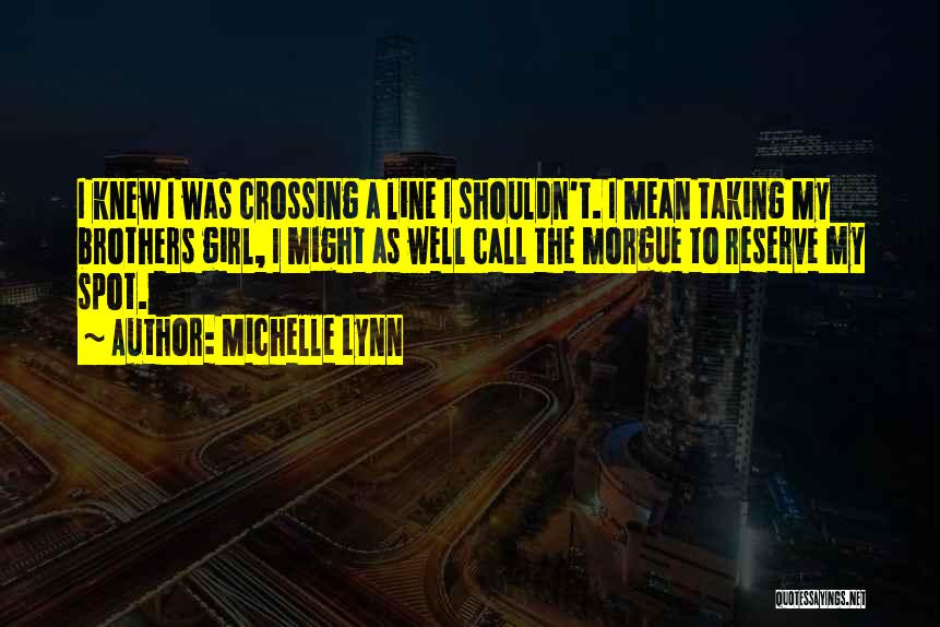 Michelle Lynn Quotes: I Knew I Was Crossing A Line I Shouldn't. I Mean Taking My Brothers Girl, I Might As Well Call