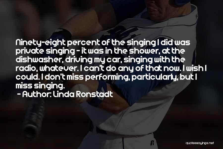 Linda Ronstadt Quotes: Ninety-eight Percent Of The Singing I Did Was Private Singing - It Was In The Shower, At The Dishwasher, Driving