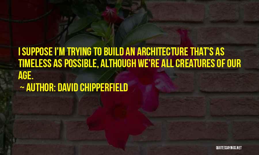 David Chipperfield Quotes: I Suppose I'm Trying To Build An Architecture That's As Timeless As Possible, Although We're All Creatures Of Our Age.