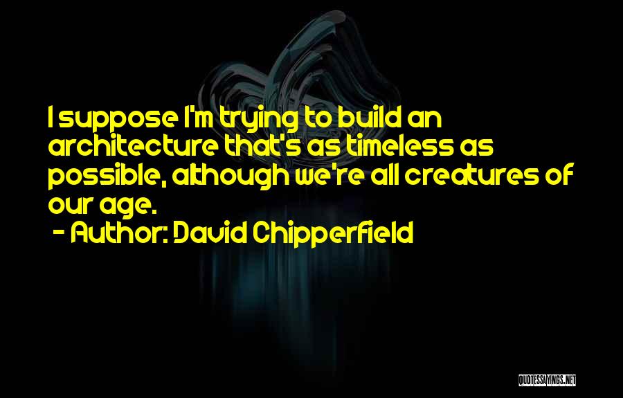 David Chipperfield Quotes: I Suppose I'm Trying To Build An Architecture That's As Timeless As Possible, Although We're All Creatures Of Our Age.