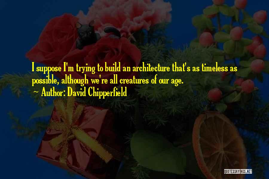 David Chipperfield Quotes: I Suppose I'm Trying To Build An Architecture That's As Timeless As Possible, Although We're All Creatures Of Our Age.