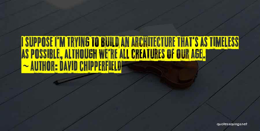 David Chipperfield Quotes: I Suppose I'm Trying To Build An Architecture That's As Timeless As Possible, Although We're All Creatures Of Our Age.