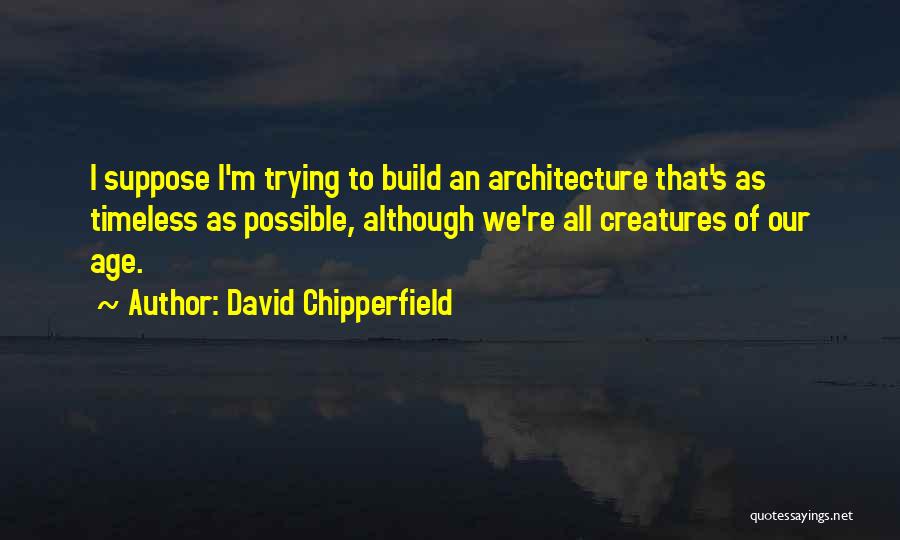 David Chipperfield Quotes: I Suppose I'm Trying To Build An Architecture That's As Timeless As Possible, Although We're All Creatures Of Our Age.