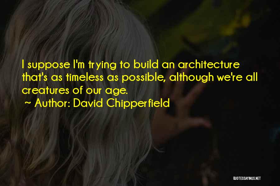 David Chipperfield Quotes: I Suppose I'm Trying To Build An Architecture That's As Timeless As Possible, Although We're All Creatures Of Our Age.