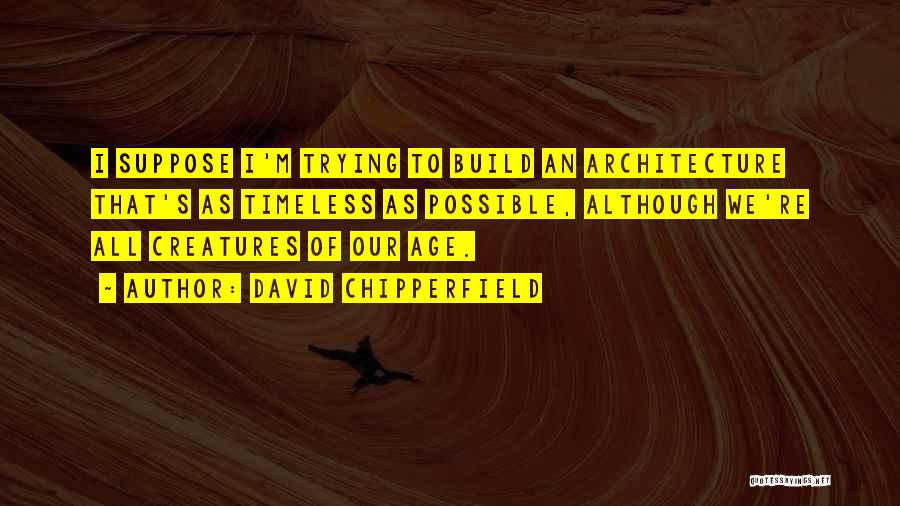 David Chipperfield Quotes: I Suppose I'm Trying To Build An Architecture That's As Timeless As Possible, Although We're All Creatures Of Our Age.