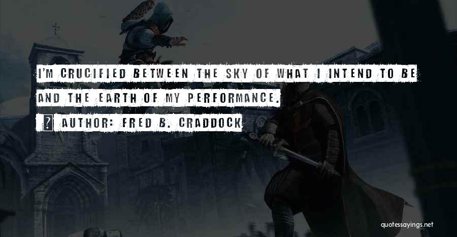 Fred B. Craddock Quotes: I'm Crucified Between The Sky Of What I Intend To Be And The Earth Of My Performance.